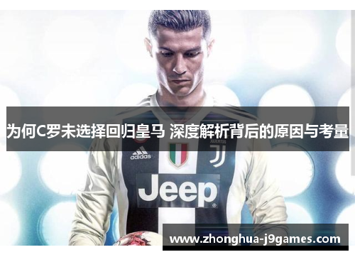 为何C罗未选择回归皇马 深度解析背后的原因与考量