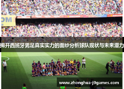 揭开西班牙男足真实实力的面纱分析球队现状与未来潜力