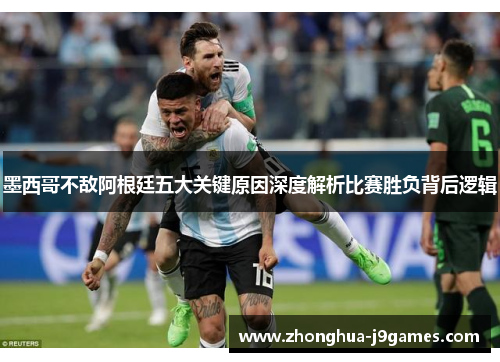 墨西哥不敌阿根廷五大关键原因深度解析比赛胜负背后逻辑
