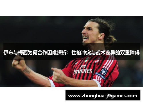 伊布与梅西为何合作困难探析：性格冲突与战术差异的双重障碍