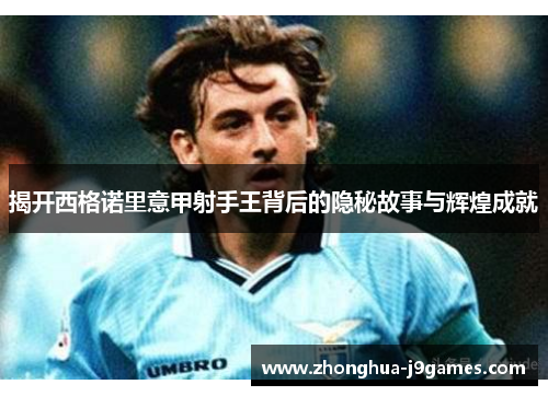 揭开西格诺里意甲射手王背后的隐秘故事与辉煌成就