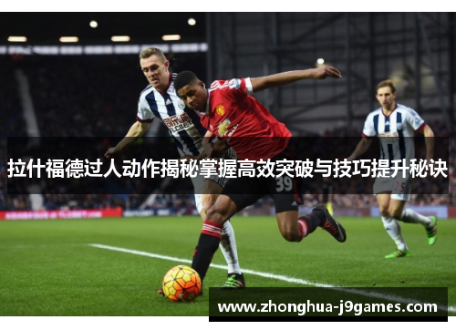 拉什福德过人动作揭秘掌握高效突破与技巧提升秘诀 拉什福德过人动作揭秘掌握高效突破与技巧提升秘诀