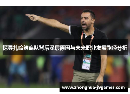 探寻扎哈维离队背后深层原因与未来职业发展路径分析