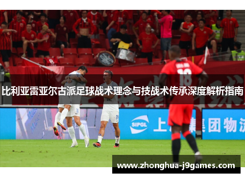 比利亚雷亚尔古派足球战术理念与技战术传承深度解析指南