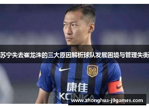 苏宁失去崔龙洙的三大原因解析球队发展困境与管理失衡 苏宁失去崔龙洙的三大原因解析球队发展困境与管理失衡