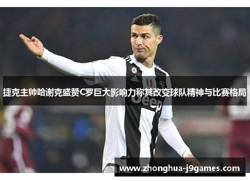捷克主帅哈谢克盛赞C罗巨大影响力称其改变球队精神与比赛格局