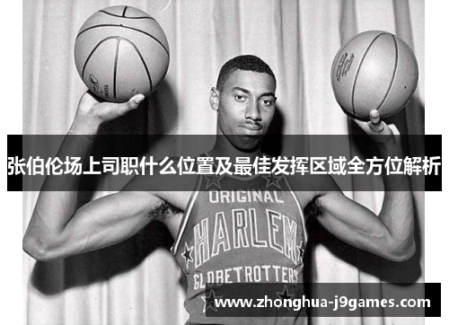 张伯伦场上司职什么位置及最佳发挥区域全方位解析