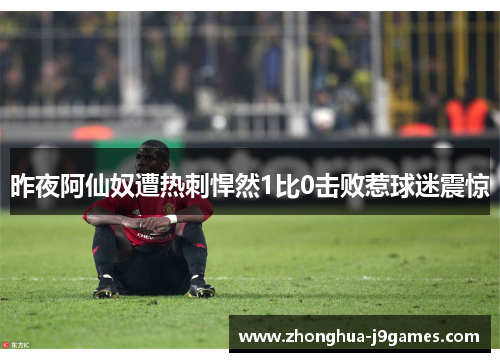 昨夜阿仙奴遭热刺悍然1比0击败惹球迷震惊