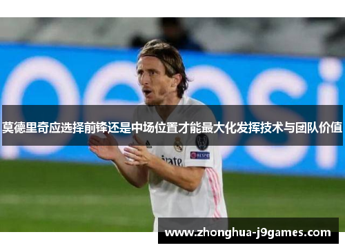 莫德里奇应选择前锋还是中场位置才能最大化发挥技术与团队价值 莫德里奇应选择前锋还是中场位置才能最大化发挥技术与团队价值