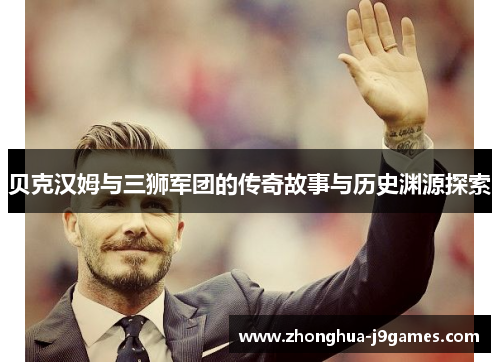 贝克汉姆与三狮军团的传奇故事与历史渊源探索 贝克汉姆与三狮军团的传奇故事与历史渊源探索
