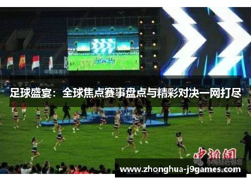 足球盛宴：全球焦点赛事盘点与精彩对决一网打尽
