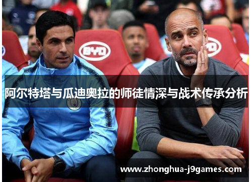 阿尔特塔与瓜迪奥拉的师徒情深与战术传承分析 阿尔特塔与瓜迪奥拉的师徒情深与战术传承分析