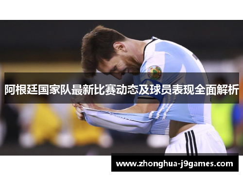 阿根廷国家队最新比赛动态及球员表现全面解析