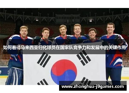 如何看待马来西亚归化球员在国家队竞争力和发展中的关键作用