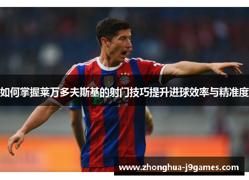 如何掌握莱万多夫斯基的射门技巧提升进球效率与精准度 如何掌握莱万多夫斯基的射门技巧提升进球效率与精准度