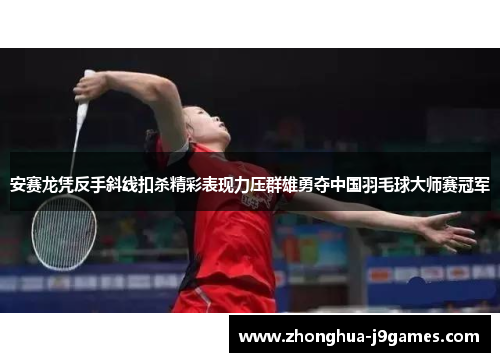 安赛龙凭反手斜线扣杀精彩表现力压群雄勇夺中国羽毛球大师赛冠军
