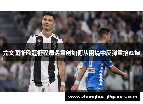 尤文图斯欧冠征程遭遇重创如何从困境中反弹重拾辉煌 尤文图斯欧冠征程遭遇重创如何从困境中反弹重拾辉煌