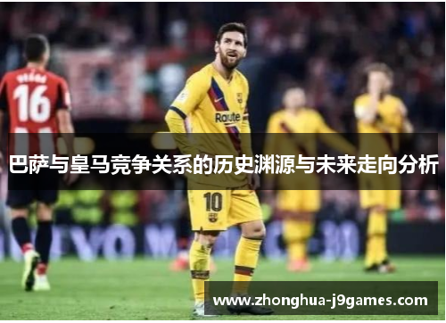 巴萨与皇马竞争关系的历史渊源与未来走向分析