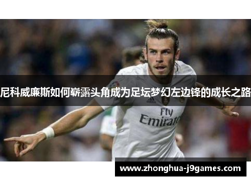 尼科威廉斯如何崭露头角成为足坛梦幻左边锋的成长之路