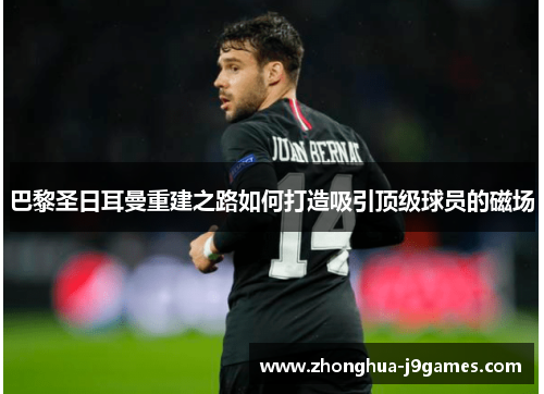 巴黎圣日耳曼重建之路如何打造吸引顶级球员的磁场