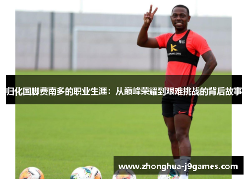 归化国脚费南多的职业生涯：从巅峰荣耀到艰难挑战的背后故事