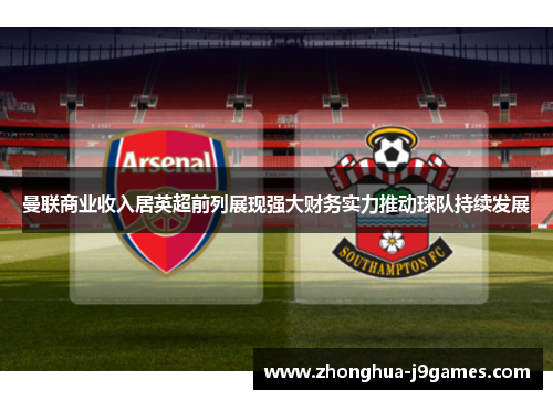 曼联商业收入居英超前列展现强大财务实力推动球队持续发展 曼联商业收入居英超前列展现强大财务实力推动球队持续发展