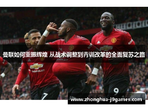 曼联如何重振辉煌 从战术调整到青训改革的全面复苏之路 曼联如何重振辉煌 从战术调整到青训改革的全面复苏之路