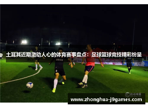 土耳其近期激动人心的体育赛事盘点:足球篮球竞技精彩纷呈 土耳其近期激动人心的体育赛事盘点:足球篮球竞技精彩纷呈