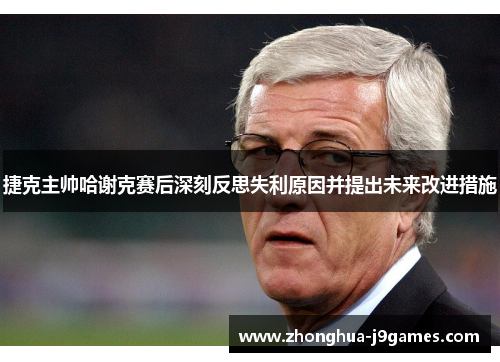 捷克主帅哈谢克赛后深刻反思失利原因并提出未来改进措施