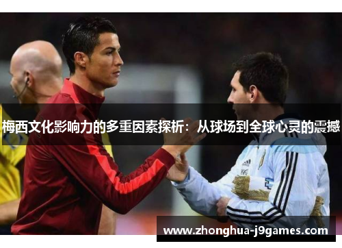 梅西文化影响力的多重因素探析：从球场到全球心灵的震撼