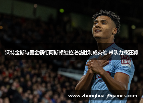 沃特金斯与麦金领衔阿斯顿维拉逆袭胜利成英雄 带队力挽狂澜