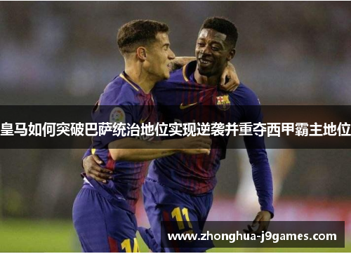 皇马如何突破巴萨统治地位实现逆袭并重夺西甲霸主地位 皇马如何突破巴萨统治地位实现逆袭并重夺西甲霸主地位