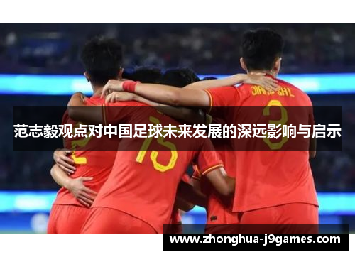 范志毅观点对中国足球未来发展的深远影响与启示