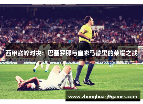 西甲巅峰对决:巴塞罗那与皇家马德里的荣耀之战 西甲巅峰对决:巴塞罗那与皇家马德里的荣耀之战