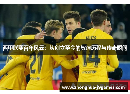 西甲联赛百年风云:从创立至今的辉煌历程与传奇瞬间 西甲联赛百年风云:从创立至今的辉煌历程与传奇瞬间
