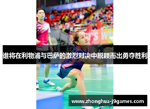 谁将在利物浦与巴萨的激烈对决中脱颖而出勇夺胜利