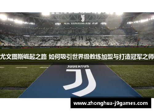尤文图斯崛起之路 如何吸引世界级教练加盟与打造冠军之师 尤文图斯崛起之路 如何吸引世界级教练加盟与打造冠军之师