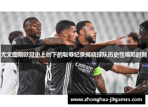 尤文图斯欧冠史上创下的耻辱纪录揭晓球队历史性尴尬时刻 尤文图斯欧冠史上创下的耻辱纪录揭晓球队历史性尴尬时刻