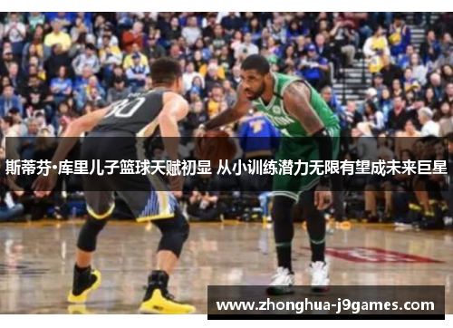 斯蒂芬·库里儿子篮球天赋初显 从小训练潜力无限有望成未来巨星 斯蒂芬·库里儿子篮球天赋初显 从小训练潜力无限有望成未来巨星