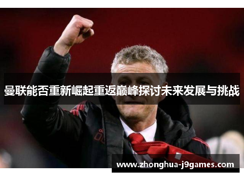 曼联能否重新崛起重返巅峰探讨未来发展与挑战 曼联能否重新崛起重返巅峰探讨未来发展与挑战