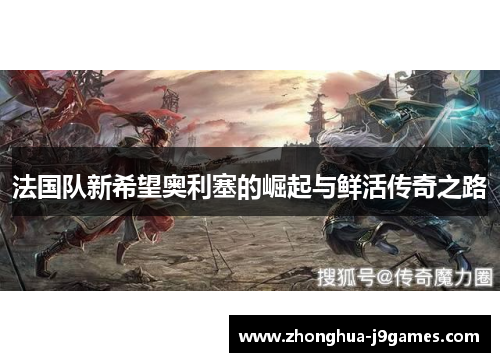 法国队新希望奥利塞的崛起与鲜活传奇之路