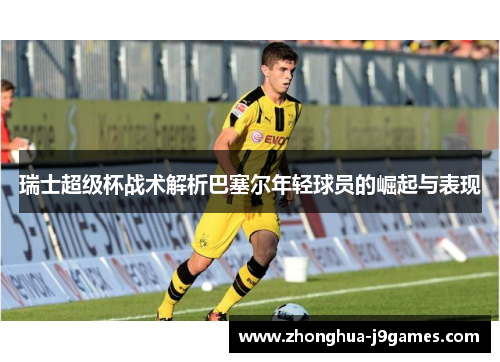 瑞士超级杯战术解析巴塞尔年轻球员的崛起与表现 瑞士超级杯战术解析巴塞尔年轻球员的崛起与表现