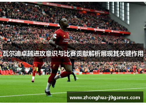 瓦尔迪卓越进攻意识与比赛贡献解析展现其关键作用 瓦尔迪卓越进攻意识与比赛贡献解析展现其关键作用