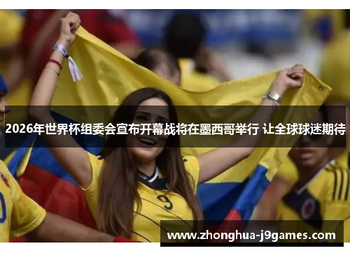 2026年世界杯组委会宣布开幕战将在墨西哥举行 让全球球迷期待 2026年世界杯组委会宣布开幕战将在墨西哥举行 让全球球迷期待