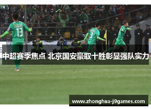 中超赛季焦点 北京国安豪取十胜彰显强队实力 中超赛季焦点 北京国安豪取十胜彰显强队实力