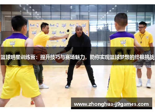 篮球明星训练营:提升技巧与赛场魅力,助你实现篮球梦想的终极挑战 篮球明星训练营:提升技巧与赛场魅力,助你实现篮球梦想的终极挑战