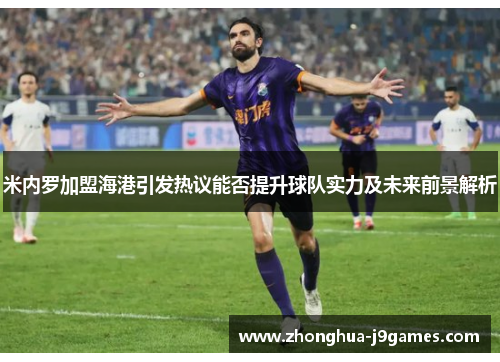 米内罗加盟海港引发热议能否提升球队实力及未来前景解析 米内罗加盟海港引发热议能否提升球队实力及未来前景解析