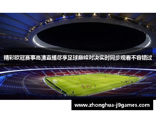 精彩欧冠赛事高清直播尽享足球巅峰对决实时同步观看不容错过 精彩欧冠赛事高清直播尽享足球巅峰对决实时同步观看不容错过