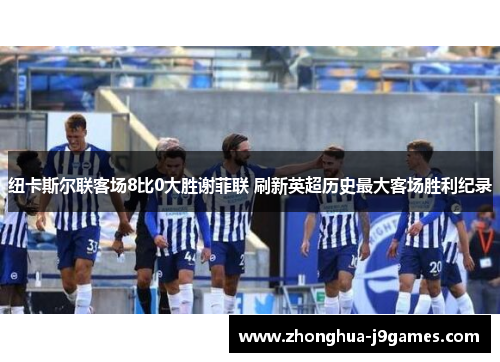 纽卡斯尔联客场8比0大胜谢菲联 刷新英超历史最大客场胜利纪录 纽卡斯尔联客场8比0大胜谢菲联 刷新英超历史最大客场胜利纪录