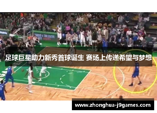 足球巨星助力新秀首球诞生 赛场上传递希望与梦想 足球巨星助力新秀首球诞生 赛场上传递希望与梦想